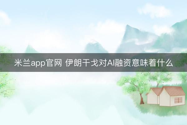米兰app官网 伊朗干戈对AI融资意味着什么