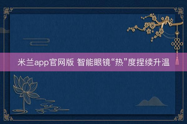 米兰app官网版 智能眼镜“热”度捏续升温
