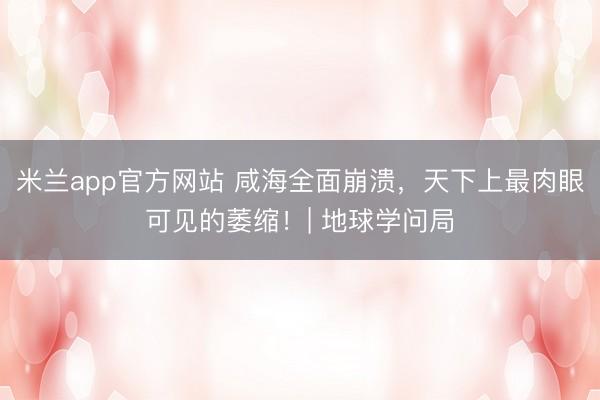 米兰app官方网站 咸海全面崩溃，天下上最肉眼可见的萎缩！| 地球学问局