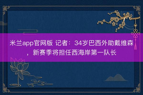 米兰app官网版 记者：34岁巴西外助戴维森，新赛季将担任西海岸第一队长