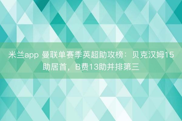 米兰app 曼联单赛季英超助攻榜：贝克汉姆15助居首，B费13助并排第三