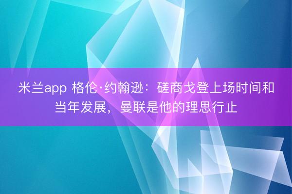 米兰app 格伦·约翰逊：磋商戈登上场时间和当年发展，曼联是他的理思行止