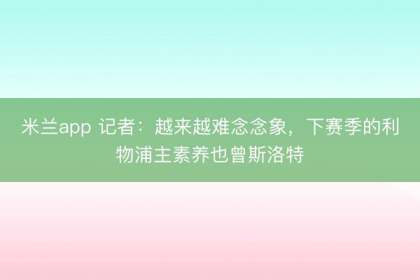 米兰app 记者：越来越难念念象，下赛季的利物浦主素养也曾斯洛特