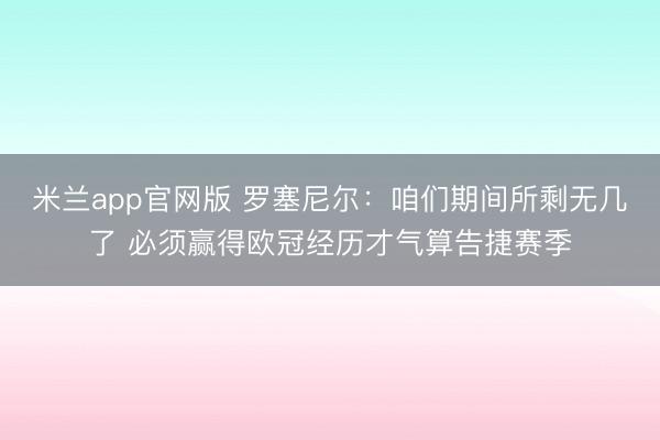 米兰app官网版 罗塞尼尔：咱们期间所剩无几了 必须赢得欧冠经历才气算告捷赛季