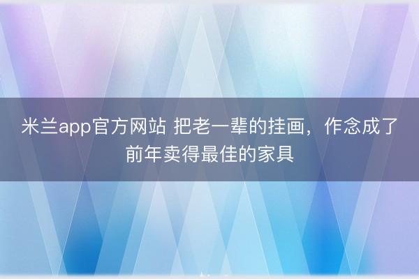 米兰app官方网站 把老一辈的挂画，<a href=