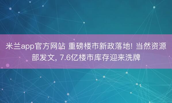 米兰app官方网站 重磅楼市新政落地! 当然资源部发文， 7.6亿楼市库存迎来洗牌