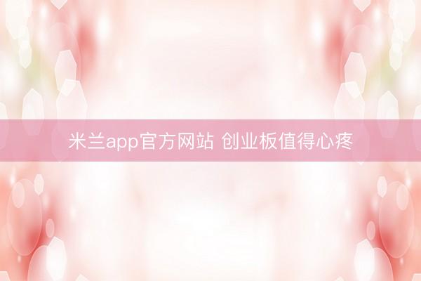 米兰app官方网站 创业板值得心疼