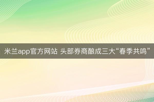 米兰app官方网站 头部券商酿成三大“春季共鸣”