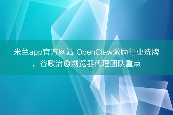 米兰app官方网站 OpenClaw激励行业洗牌，谷歌治愈浏览器代理团队重点