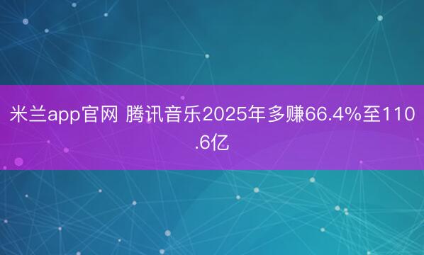 米兰app官网 腾讯音乐2025年多赚66.4%至110.6亿