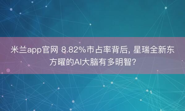 米兰app官网 8.82%市占率背后， 星瑞全新东方曜的AI大脑有多明智?