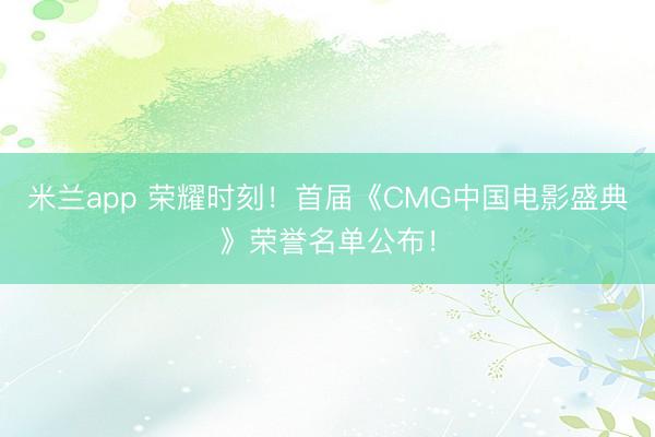 米兰app 荣耀时刻！首届《CMG中国电影盛典》荣誉名单公布！