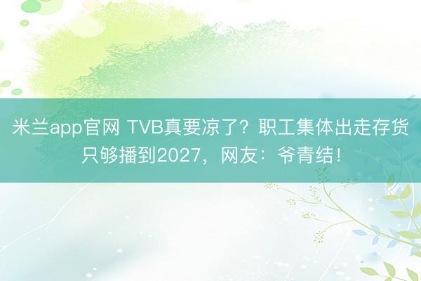 米兰app官网 TVB真要凉了？职工集体出走存货只够播到2027，网友：爷青结！