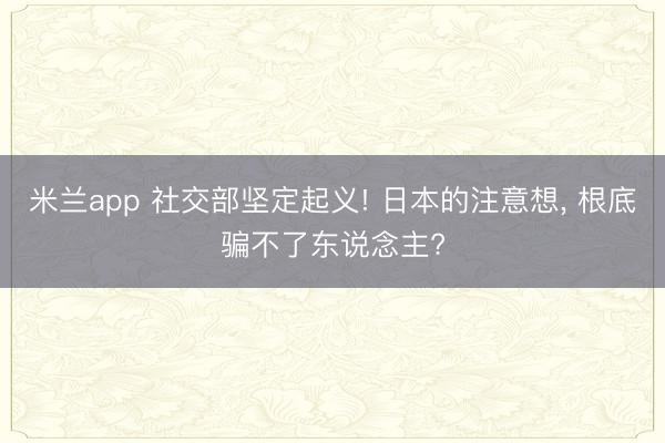 米兰app 社交部坚定起义! 日本的注意想， 根底骗不了东说念主?