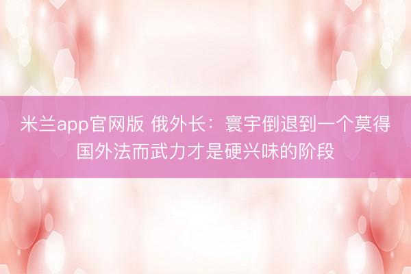 米兰app官网版 俄外长：寰宇倒退到一个莫得国外法而武力才是硬兴味的阶段
