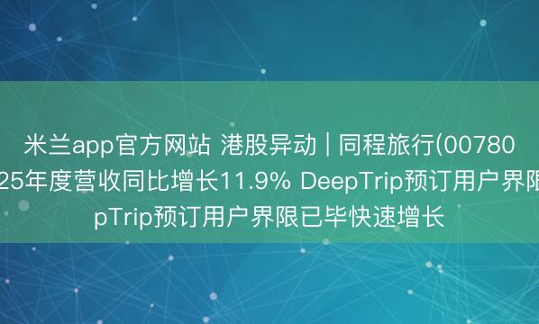 米兰app官方网站 港股异动 | 同程旅行(00780)绩后涨近6% 25年度营收同比增长11.9% DeepTrip预订用户界限已毕快速增长
