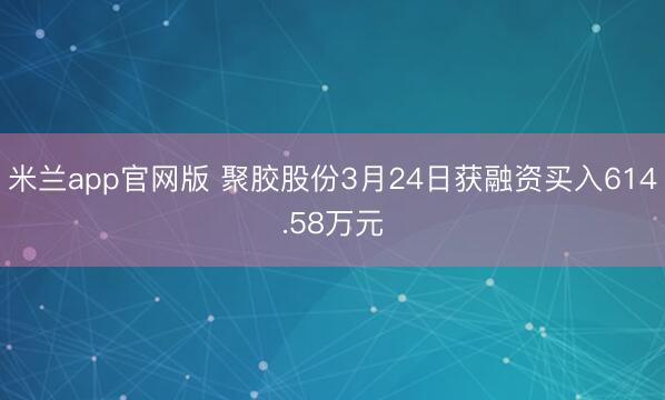 米兰app官网版 聚胶股份3月24日获融资买入614.58万元