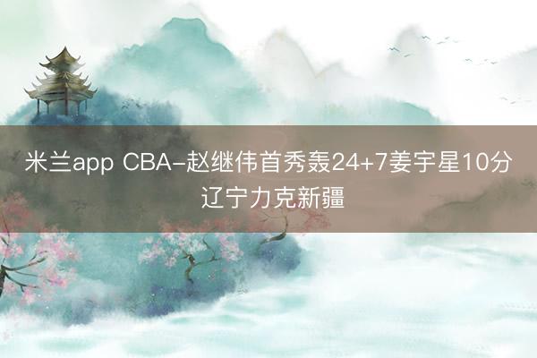 米兰app CBA-赵继伟首秀轰24+7姜宇星10分 辽宁力克新疆