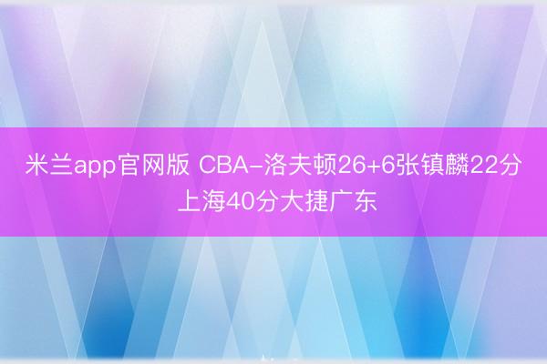 米兰app官网版 CBA-洛夫顿26+6张镇麟22分 上海40分大捷广东