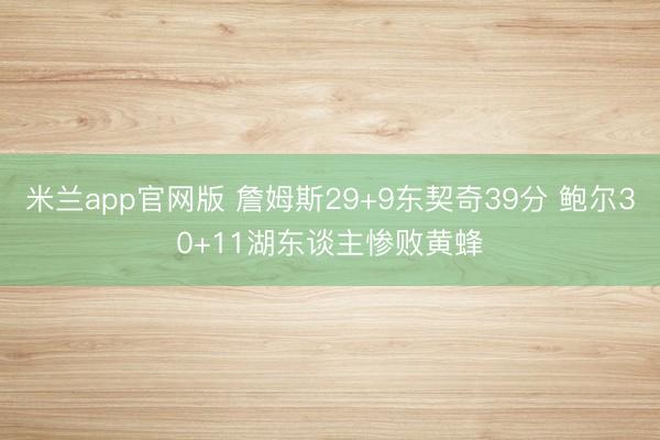 米兰app官网版 詹姆斯29+9东契奇39分 鲍尔30+11湖东谈主惨败黄蜂