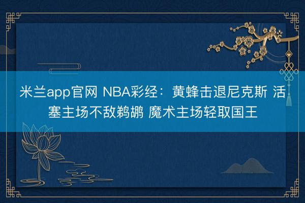 米兰app官网 NBA彩经：黄蜂击退尼克斯 活塞主场不敌鹈鹕 魔术主场轻取国王