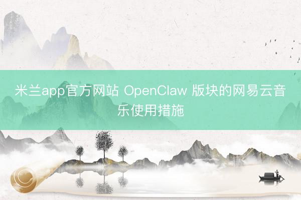 米兰app官方网站 OpenClaw 版块的网易云音乐使用措施