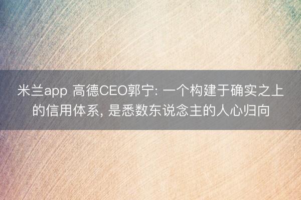 米兰app 高德CEO郭宁: 一个构建于确实之上的信用体系， 是悉数东说念主的人心归向
