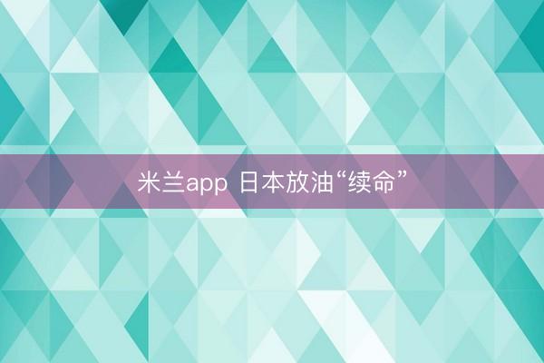 米兰app 日本放油“续命”