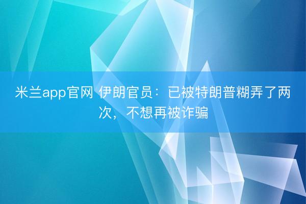米兰app官网 伊朗官员：已被特朗普糊弄了两次，不想再被诈骗