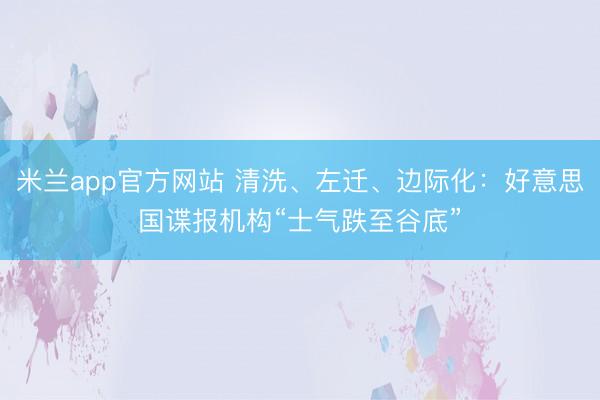 米兰app官方网站 清洗、左迁、边际化：好意思国谍报机构“士气跌至谷底”