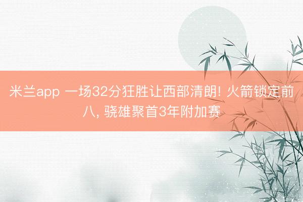 米兰app 一场32分狂胜让西部清朗! 火箭锁定前八， 骁雄聚首3年附加赛