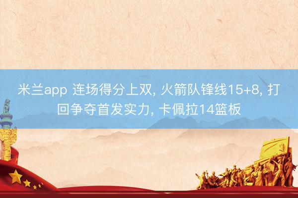 米兰app 连场得分上双， 火箭队锋线15+8， 打回争夺首发实力， 卡佩拉14篮板