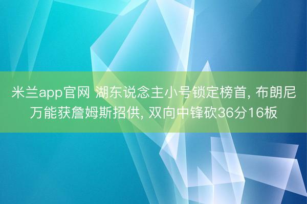 米兰app官网 湖东说念主小号锁定榜首， 布朗尼万能获詹姆斯招供， 双向中锋砍36分16板