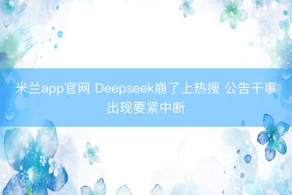 米兰app官网 Deepseek崩了上热搜 公告干事出现要紧中断