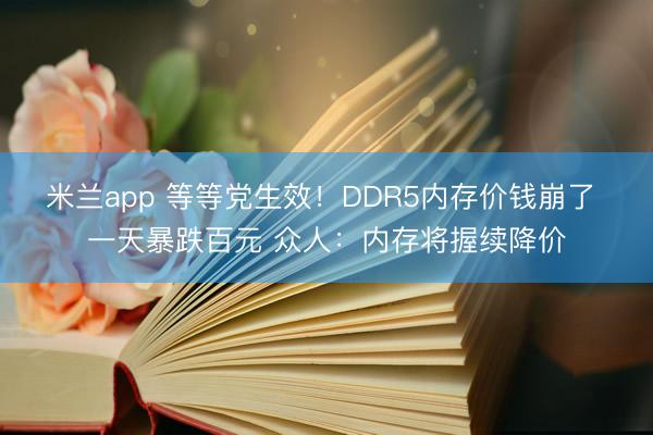 米兰app 等等党生效！DDR5内存价钱崩了 一天暴跌百元 众人：内存将握续降价