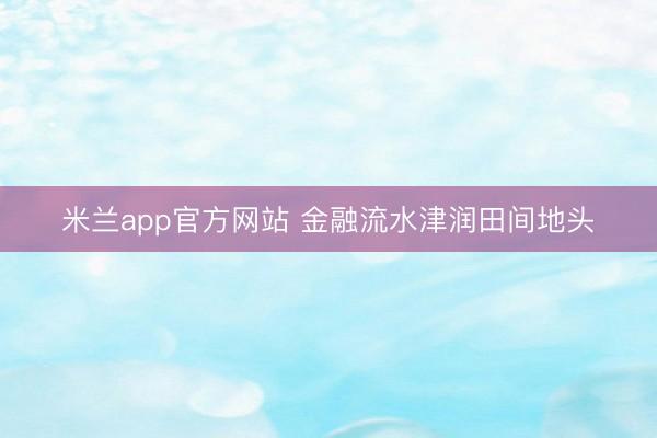 米兰app官方网站 金融流水津润田间地头