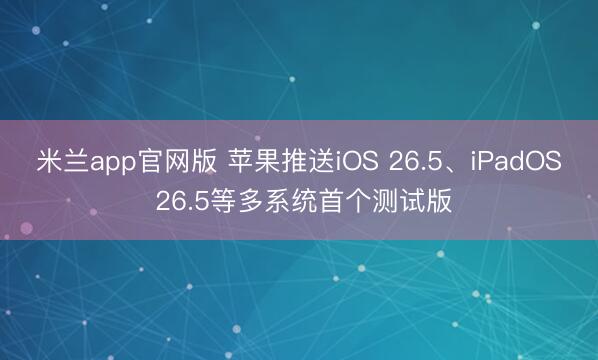 米兰app官网版 苹果推送iOS 26.5、iPadOS 26.5等多系统首个测试版