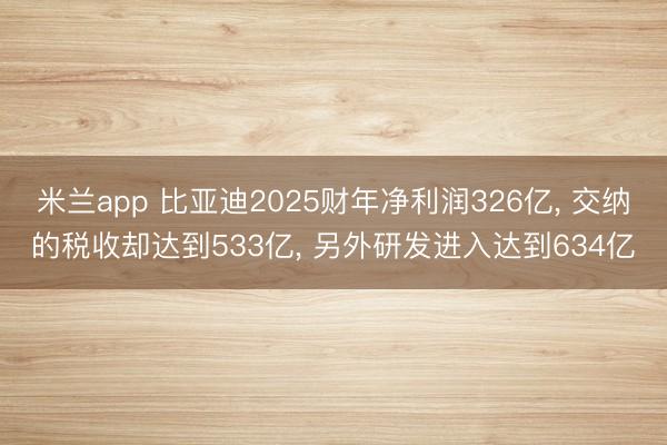 米兰app 比亚迪2025财年净利润326亿， 交纳的税收却达到533亿， 另外研发进入达到634亿