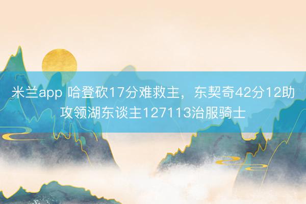 米兰app 哈登砍17分难救主，东契奇42分12助攻领湖东谈主127113治服骑士