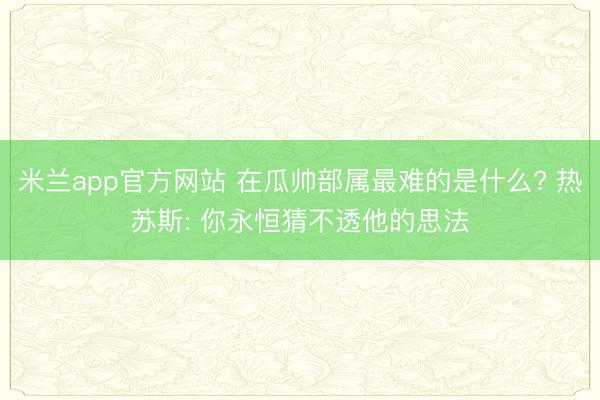 米兰app官方网站 在瓜帅部属最难的是什么? 热苏斯: 你永恒猜不透他的思法