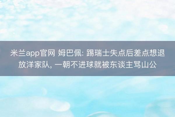 米兰app官网 姆巴佩: 踢瑞士失点后差点想退放洋家队， 一朝不进球就被东谈主骂山公