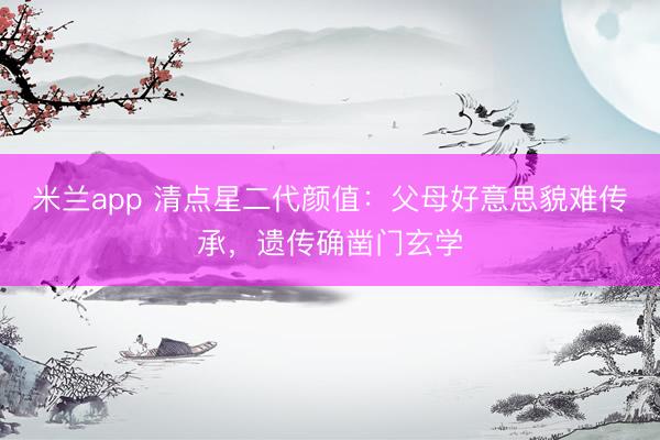 米兰app 清点星二代颜值:父母好意思貌难传承,遗传确凿门玄学