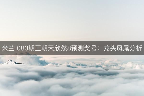 米兰 083期王朝天欣然8预测奖号：龙头凤尾分析