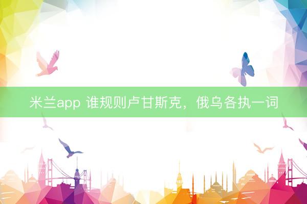米兰app 谁规则卢甘斯克，俄乌各执一词