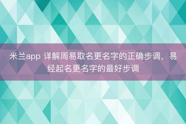 米兰app 详解周易取名更名字的正确步调，易经起名更名字的最好步调