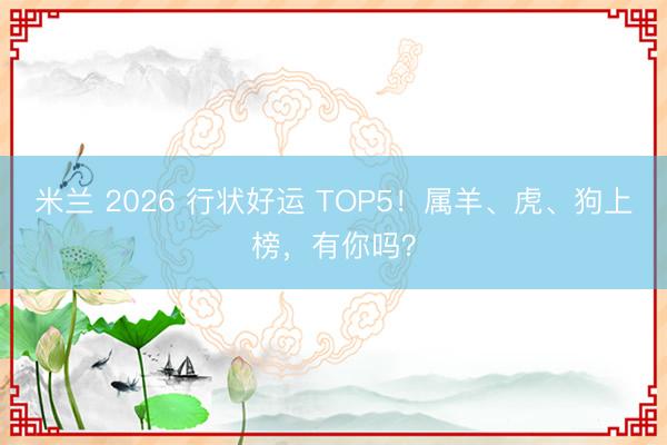 米兰 2026 行状好运 TOP5！属羊、虎、狗上榜，有你吗？