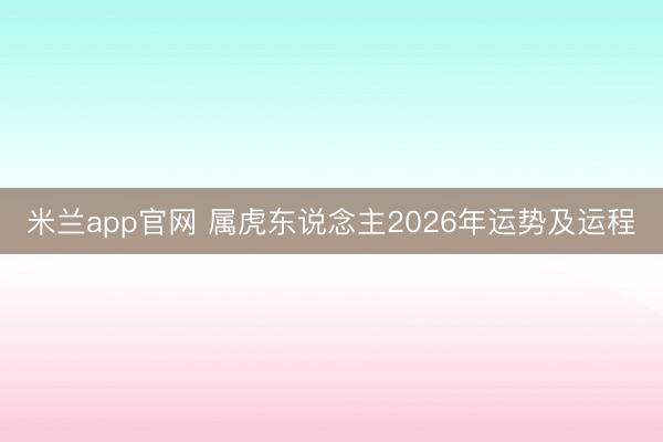 米兰app官网 属虎东说念主2026年运势及运程
