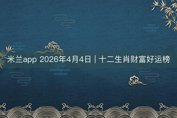 米兰app 2026年4月4日 | 十二生肖财富好运榜
