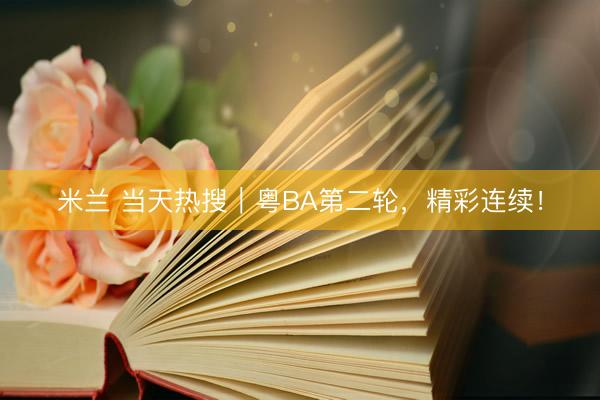 米兰 当天热搜｜粤BA第二轮，精彩连续！