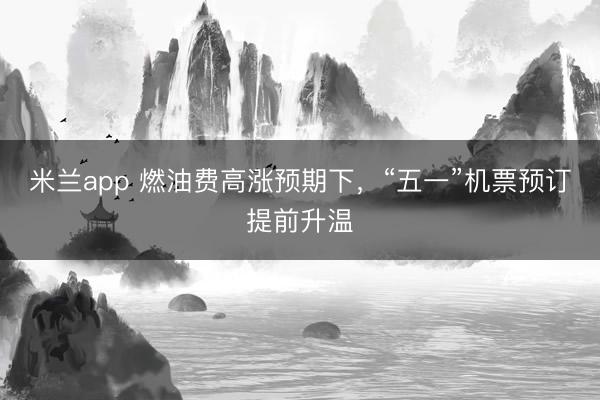 米兰app 燃油费高涨预期下,“五一”机票预订提前升温